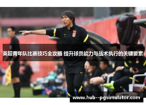 英超青年队比赛技巧全攻略 提升球员能力与战术执行的关键要素