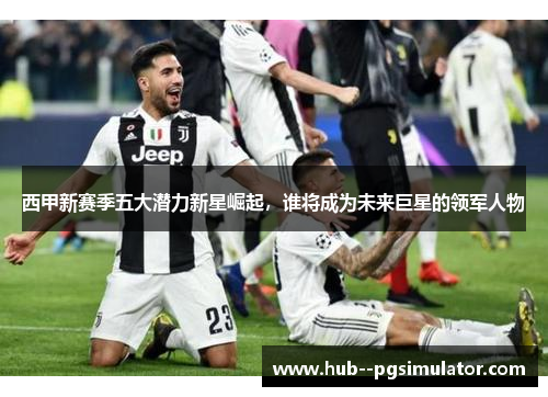 西甲新赛季五大潜力新星崛起,谁将成为未来巨星的领军人物 西甲新赛季五大潜力新星崛起,谁将成为未来巨星的领军人物