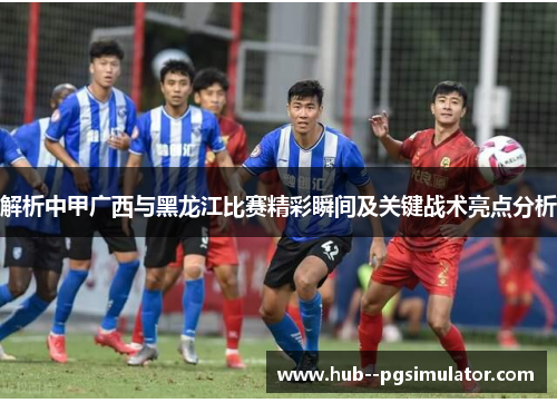 解析中甲广西与黑龙江比赛精彩瞬间及关键战术亮点分析