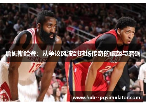 詹姆斯哈登:从争议风波到球场传奇的崛起与磨砺 詹姆斯哈登:从争议风波到球场传奇的崛起与磨砺