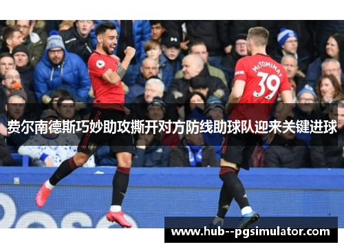 费尔南德斯巧妙助攻撕开对方防线助球队迎来关键进球