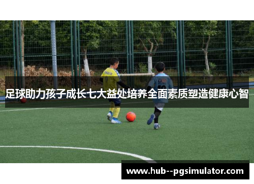 足球助力孩子成长七大益处培养全面素质塑造健康心智 足球助力孩子成长七大益处培养全面素质塑造健康心智