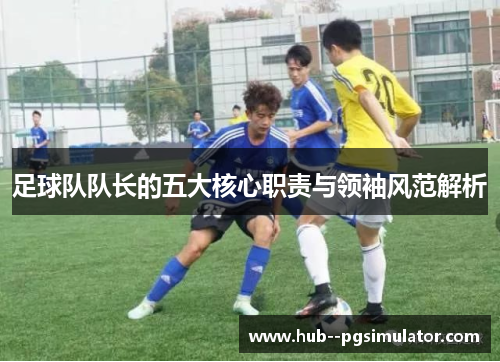足球队队长的五大核心职责与领袖风范解析