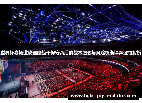 世界杯赛场进攻选择趋于保守背后的战术演变与风险权衡博弈逻辑解析 世界杯赛场进攻选择趋于保守背后的战术演变与风险权衡博弈逻辑解析
