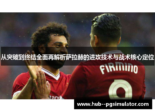 从突破到终结全面再解析萨拉赫的进攻技术与战术核心定位 从突破到终结全面再解析萨拉赫的进攻技术与战术核心定位