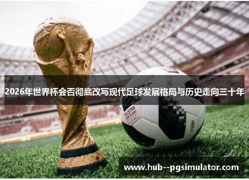 2026年世界杯会否彻底改写现代足球发展格局与历史走向三十年 2026年世界杯会否彻底改写现代足球发展格局与历史走向三十年