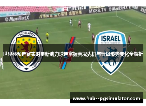 世界杯预选赛实时更新助力球迷掌握赛况先机与晋级形势变化全解析 世界杯预选赛实时更新助力球迷掌握赛况先机与晋级形势变化全解析