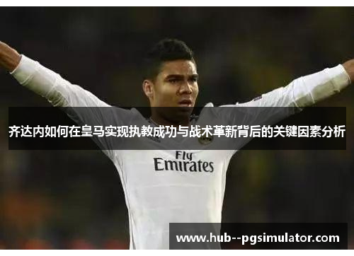 齐达内如何在皇马实现执教成功与战术革新背后的关键因素分析 齐达内如何在皇马实现执教成功与战术革新背后的关键因素分析