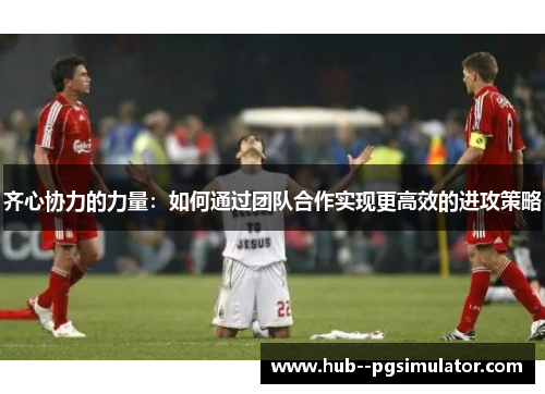 齐心协力的力量:如何通过团队合作实现更高效的进攻策略 齐心协力的力量:如何通过团队合作实现更高效的进攻策略