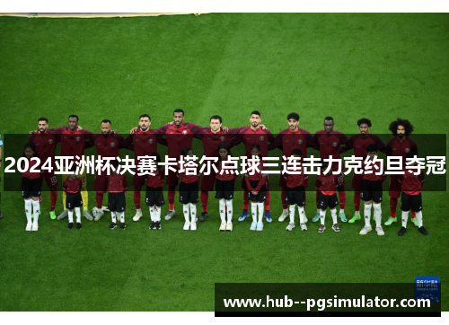 2024亚洲杯决赛卡塔尔点球三连击力克约旦夺冠