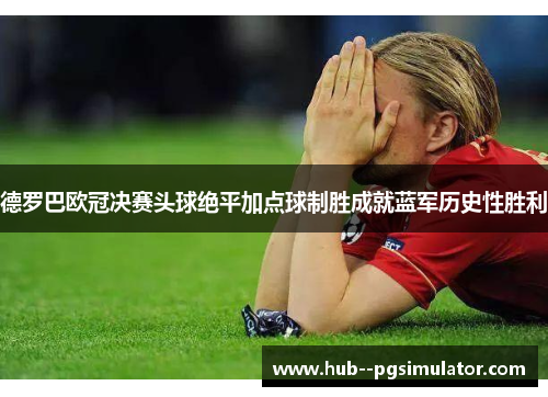 德罗巴欧冠决赛头球绝平加点球制胜成就蓝军历史性胜利
