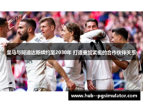 皇马与阿迪达斯续约至2030年 打造更加紧密的合作伙伴关系