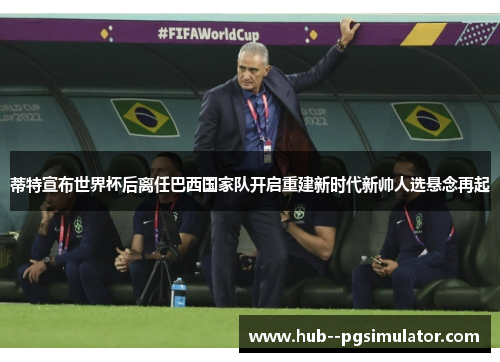 蒂特宣布世界杯后离任巴西国家队开启重建新时代新帅人选悬念再起 蒂特宣布世界杯后离任巴西国家队开启重建新时代新帅人选悬念再起