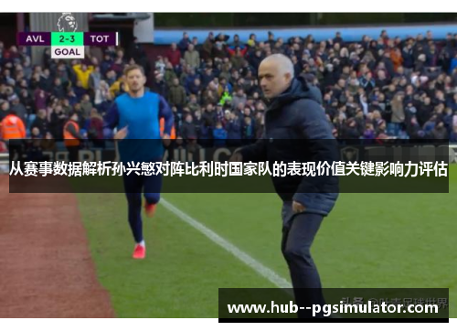 从赛事数据解析孙兴慜对阵比利时国家队的表现价值关键影响力评估
