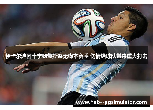 伊卡尔迪因十字韧带撕裂无缘本赛季 伤情给球队带来重大打击