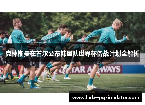 克林斯曼在首尔公布韩国队世界杯备战计划全解析