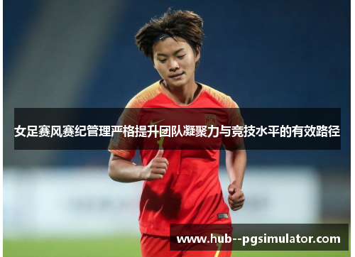 女足赛风赛纪管理严格提升团队凝聚力与竞技水平的有效路径
