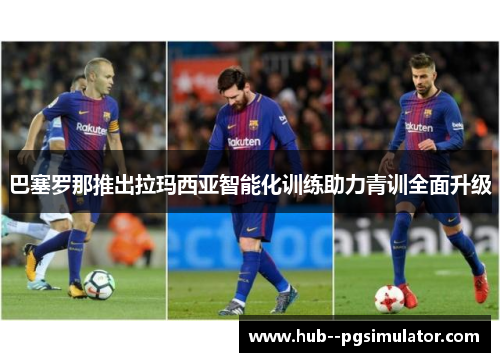 巴塞罗那推出拉玛西亚智能化训练助力青训全面升级