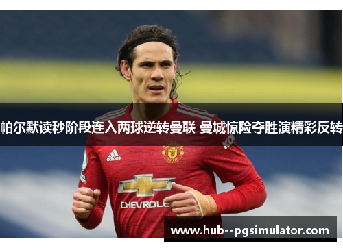 帕尔默读秒阶段连入两球逆转曼联 曼城惊险夺胜演精彩反转