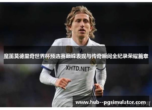 魔笛莫德里奇世界杯预选赛巅峰表现与传奇瞬间全纪录荣耀篇章
