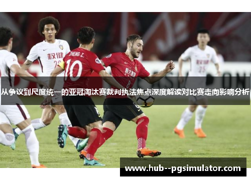 从争议到尺度统一的亚冠淘汰赛裁判执法焦点深度解读对比赛走向影响分析