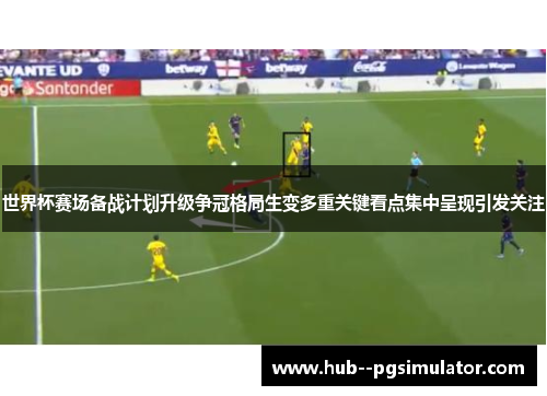 世界杯赛场备战计划升级争冠格局生变多重关键看点集中呈现引发关注