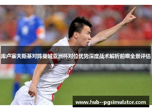 库卢塞夫斯基对阵曼城亚洲杯对位优势深度战术解析前瞻全景评估