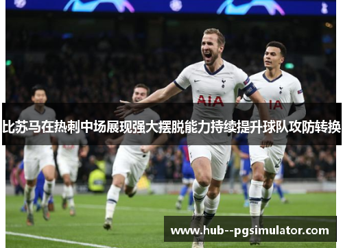 比苏马在热刺中场展现强大摆脱能力持续提升球队攻防转换 比苏马在热刺中场展现强大摆脱能力持续提升球队攻防转换