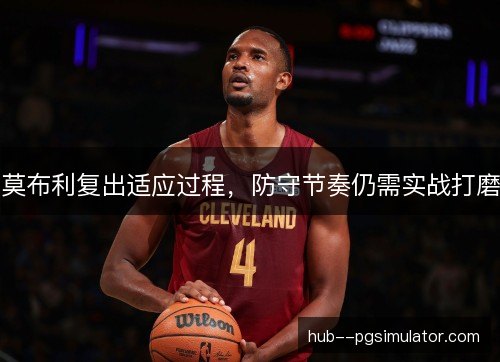 莫布利复出适应过程,防守节奏仍需实战打磨 莫布利复出适应过程,防守节奏仍需实战打磨